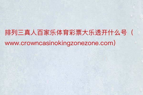 排列三真人百家乐体育彩票大乐透开什么号（www.crowncasinokingzonezone.com）