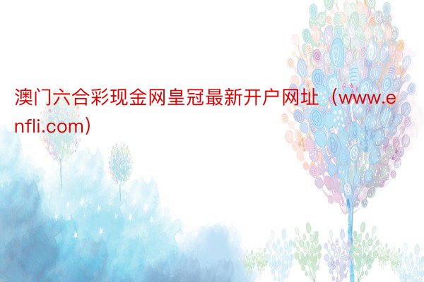 澳门六合彩现金网皇冠最新开户网址（www.enfli.com）