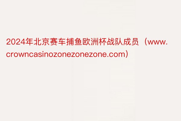 2024年北京赛车捕鱼欧洲杯战队成员（www.crowncasinozonezonezone.com）