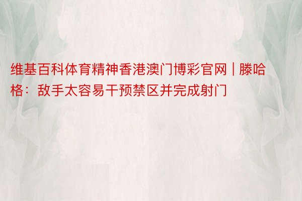 维基百科体育精神香港澳门博彩官网 | 滕哈格：敌手太容易干预禁区并完成射门