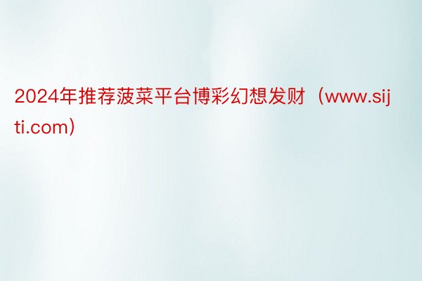 2024年推荐菠菜平台博彩幻想发财（www.sijti.com）