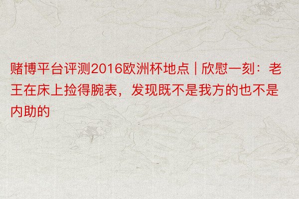 赌博平台评测2016欧洲杯地点 | 欣慰一刻：老王在床上捡得腕表，发现既不是我方的也不是内助的