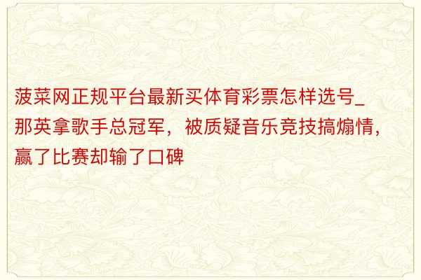 菠菜网正规平台最新买体育彩票怎样选号_那英拿歌手总冠军，被质疑音乐竞技搞煽情，赢了比赛却输了口碑