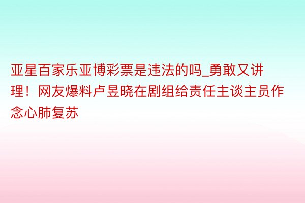 亚星百家乐亚博彩票是违法的吗_勇敢又讲理！网友爆料卢昱晓在剧组给责任主谈主员作念心肺复苏