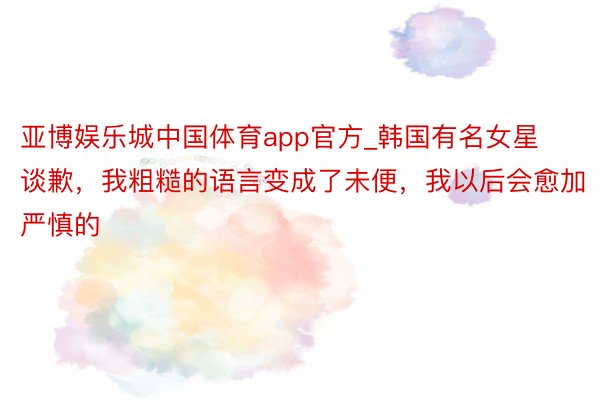 亚博娱乐城中国体育app官方_韩国有名女星谈歉，我粗糙的语言变成了未便，我以后会愈加严慎的