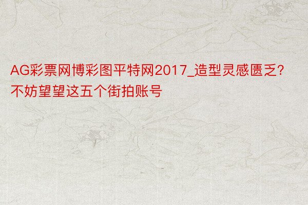 AG彩票网博彩图平特网2017_造型灵感匮乏？不妨望望这五个街拍账号