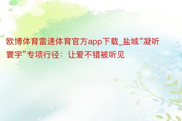 欧博体育雷速体育官方app下载_盐城“凝听寰宇”专项行径：让爱不错被听见