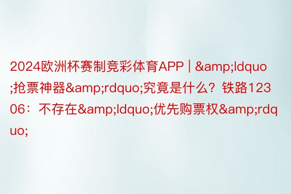 2024欧洲杯赛制竞彩体育APP | &ldquo;抢票神器&rdquo;究竟是什么？铁路12306：不存在&ldquo;优先购票权&rdquo;