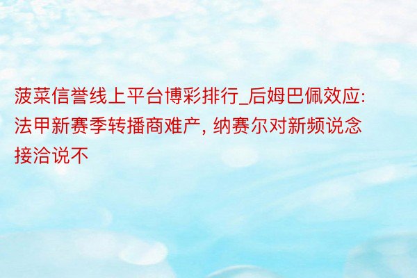 菠菜信誉线上平台博彩排行_后姆巴佩效应: 法甲新赛季转播商难产, 纳赛尔对新频说念接洽说不