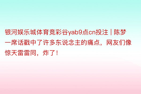 银河娱乐城体育竞彩谷yab9点cn投注 | 陈梦一席话戳中了许多东说念主的痛点，网友们像惊天雷雷同，炸了！