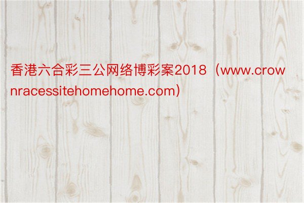 香港六合彩三公网络博彩案2018（www.crownracessitehomehome.com）