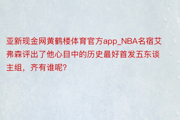 亚新现金网黄鹤楼体育官方app_NBA名宿艾弗森评出了他心目中的历史最好首发五东谈主组，齐有谁呢？