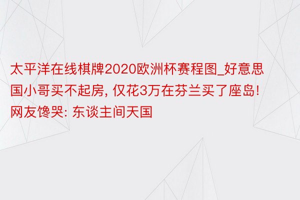 太平洋在线棋牌2020欧洲杯赛程图_好意思国小哥买不起房, 仅花3万在芬兰买了座岛! 网友馋哭: 东谈主间天国