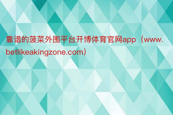 靠谱的菠菜外围平台开博体育官网app（www.betlikeakingzone.com）