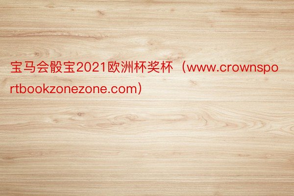 宝马会骰宝2021欧洲杯奖杯（www.crownsportbookzonezone.com）