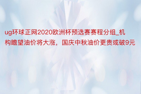 ug环球正网2020欧洲杯预选赛赛程分组_机构瞻望油价将大涨，国庆中秋油价更贵或破9元
