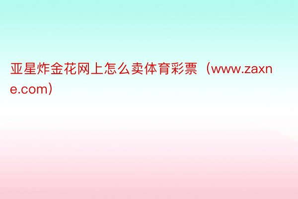 亚星炸金花网上怎么卖体育彩票（www.zaxne.com）
