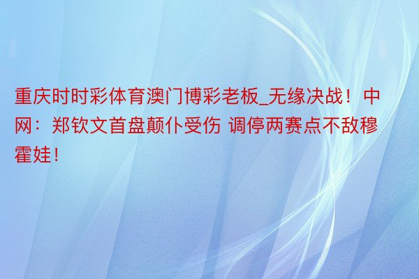 重庆时时彩体育澳门博彩老板_无缘决战！中网：郑钦文首盘颠仆受伤 调停两赛点不敌穆霍娃！