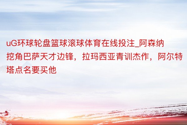 uG环球轮盘篮球滚球体育在线投注_阿森纳挖角巴萨天才边锋，拉玛西亚青训杰作，阿尔特塔点名要买他