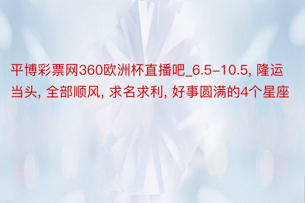 平博彩票网360欧洲杯直播吧_6.5-10.5, 隆运当头, 全部顺风, 求名求利, 好事圆满的4个星座
