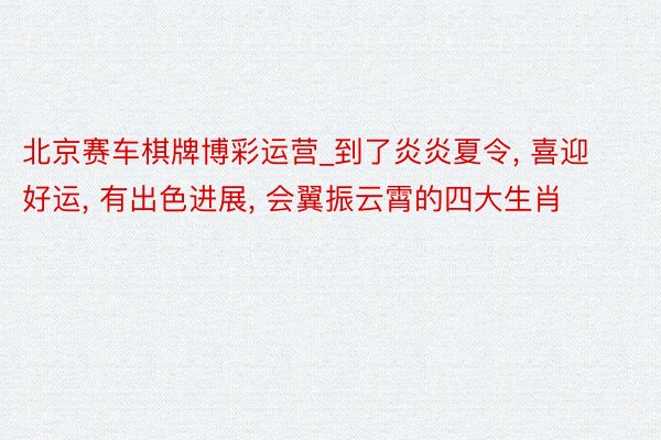 北京赛车棋牌博彩运营_到了炎炎夏令, 喜迎好运, 有出色进展, 会翼振云霄的四大生肖