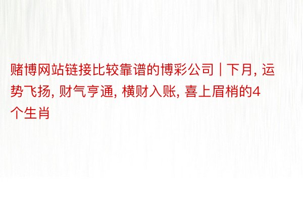 赌博网站链接比较靠谱的博彩公司 | 下月, 运势飞扬, 财气亨通, 横财入账, 喜上眉梢的4个生肖