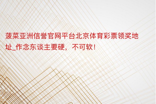 菠菜亚洲信誉官网平台北京体育彩票领奖地址_作念东谈主要硬，不可软！