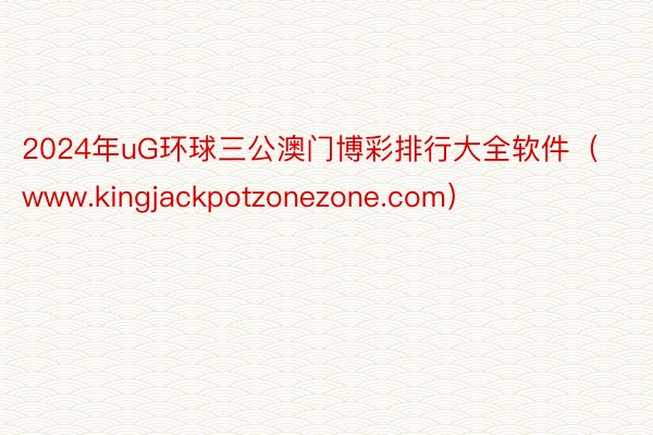 2024年uG环球三公澳门博彩排行大全软件（www.kingjackpotzonezone.com）