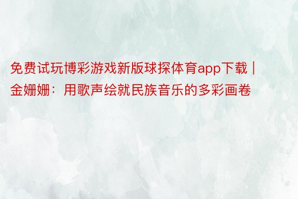 免费试玩博彩游戏新版球探体育app下载 | 金姗姗：用歌声绘就民族音乐的多彩画卷