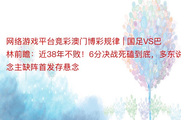 网络游戏平台竞彩澳门博彩规律 | 国足VS巴林前瞻：近38年不败！6分决战死磕到底，多东说念主缺阵首发存悬念