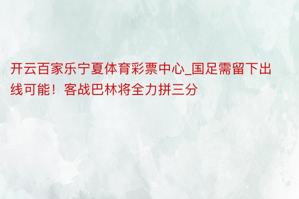 开云百家乐宁夏体育彩票中心_国足需留下出线可能！客战巴林将全力拼三分