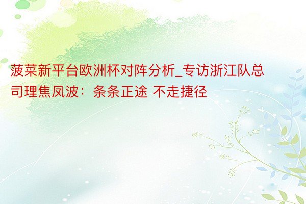 菠菜新平台欧洲杯对阵分析_专访浙江队总司理焦凤波：条条正途 不走捷径