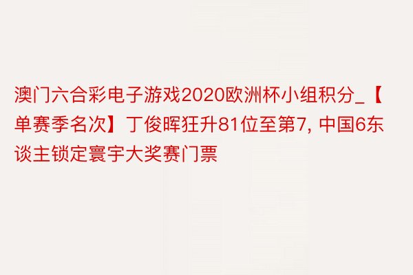 澳门六合彩电子游戏2020欧洲杯小组积分_【单赛季名次】丁俊晖狂升81位至第7, 中国6东谈主锁定寰宇大奖赛门票