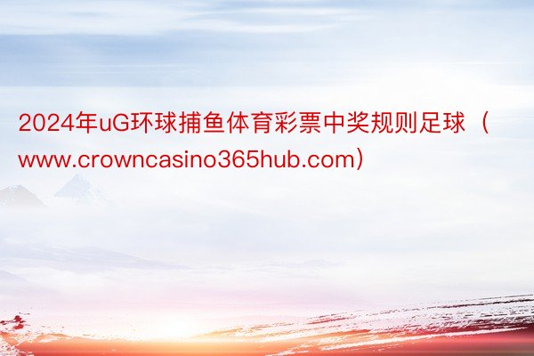 2024年uG环球捕鱼体育彩票中奖规则足球（www.crowncasino365hub.com）