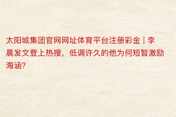 太阳城集团官网网址体育平台注册彩金 | 李晨发文登上热搜，低调许久的他为何短暂激励海涵？