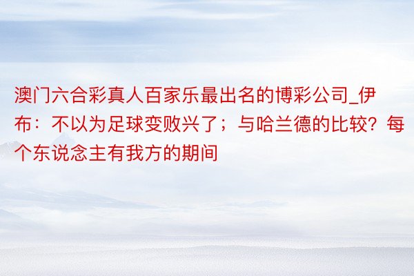 澳门六合彩真人百家乐最出名的博彩公司_伊布：不以为足球变败兴了；与哈兰德的比较？每个东说念主有我方的期间