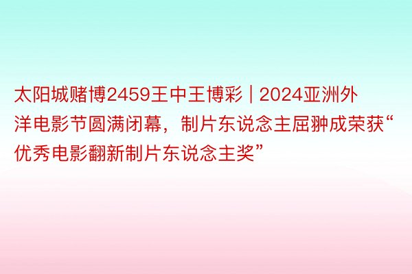太阳城赌博2459王中王博彩 | 2024亚洲外洋电影节圆满闭幕，制片东说念主屈翀成荣获“优秀电影翻新制片东说念主奖”