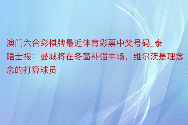 澳门六合彩棋牌最近体育彩票中奖号码_泰晤士报：曼城将在冬窗补强中场，维尔茨是理念念的打算球员