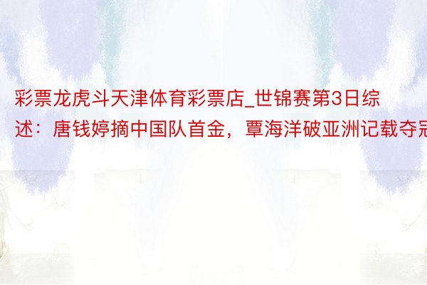 彩票龙虎斗天津体育彩票店_世锦赛第3日综述：唐钱婷摘中国队首金，覃海洋破亚洲记载夺冠
