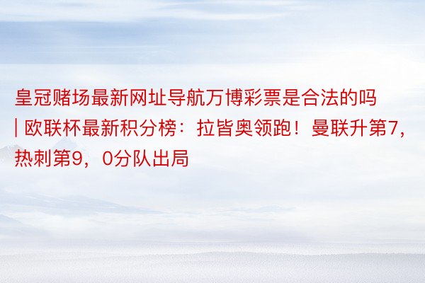皇冠赌场最新网址导航万博彩票是合法的吗 | 欧联杯最新积分榜：拉皆奥领跑！曼联升第7，热刺第9，0分队出局