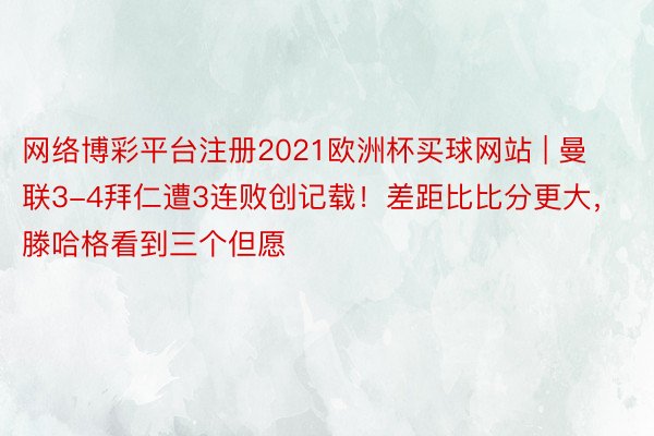 网络博彩平台注册2021欧洲杯买球网站 | 曼联3-4拜仁遭3连败创记载！差距比比分更大，滕哈格看到三个但愿