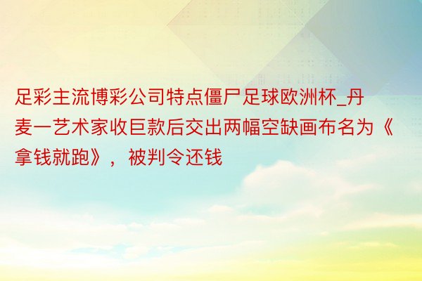 足彩主流博彩公司特点僵尸足球欧洲杯_丹麦一艺术家收巨款后交出两幅空缺画布名为《拿钱就跑》，被判令还钱