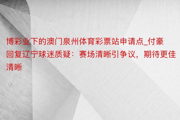 博彩业下的澳门泉州体育彩票站申请点_付豪回复辽宁球迷质疑：赛场清晰引争议，期待更佳清晰