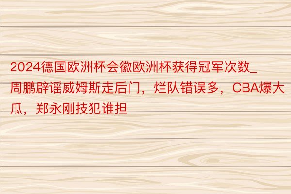 2024德国欧洲杯会徽欧洲杯获得冠军次数_周鹏辟谣威姆斯走后门，烂队错误多，CBA爆大瓜，郑永刚技犯谁担