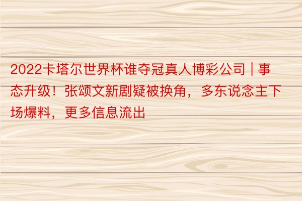 2022卡塔尔世界杯谁夺冠真人博彩公司 | 事态升级！张颂文新剧疑被换角，多东说念主下场爆料，更多信息流出