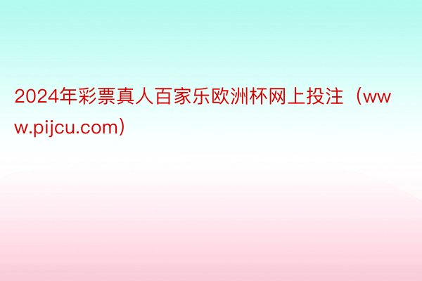 2024年彩票真人百家乐欧洲杯网上投注（www.pijcu.com）
