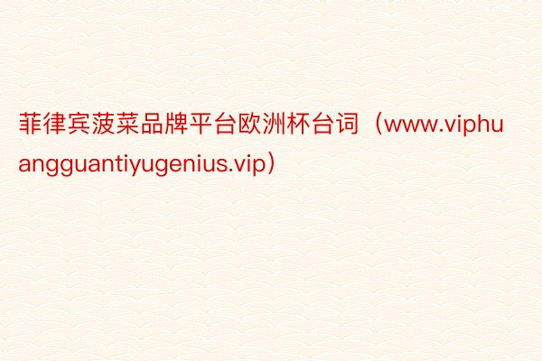 菲律宾菠菜品牌平台欧洲杯台词（www.viphuangguantiyugenius.vip）