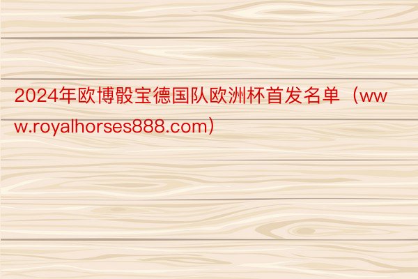 2024年欧博骰宝德国队欧洲杯首发名单（www.royalhorses888.com）