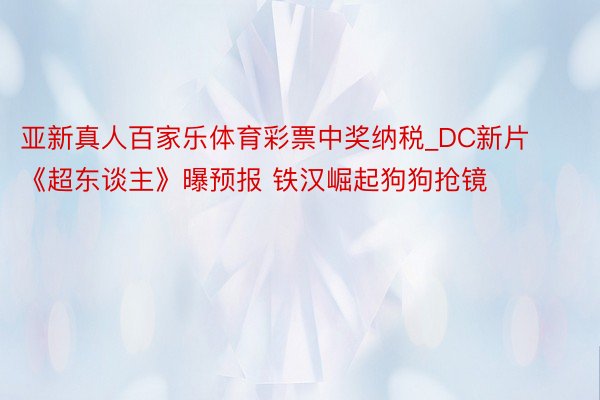 亚新真人百家乐体育彩票中奖纳税_DC新片《超东谈主》曝预报 铁汉崛起狗狗抢镜