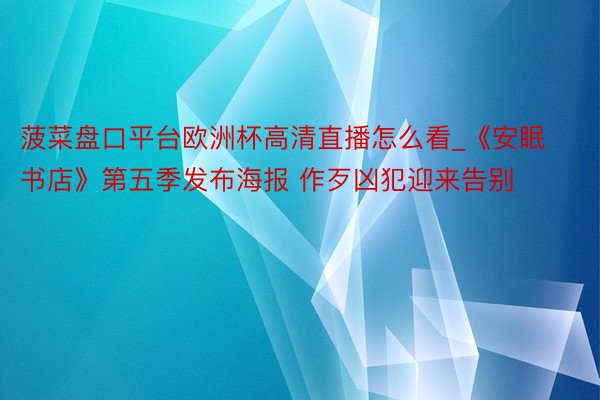 菠菜盘口平台欧洲杯高清直播怎么看_《安眠书店》第五季发布海报 作歹凶犯迎来告别